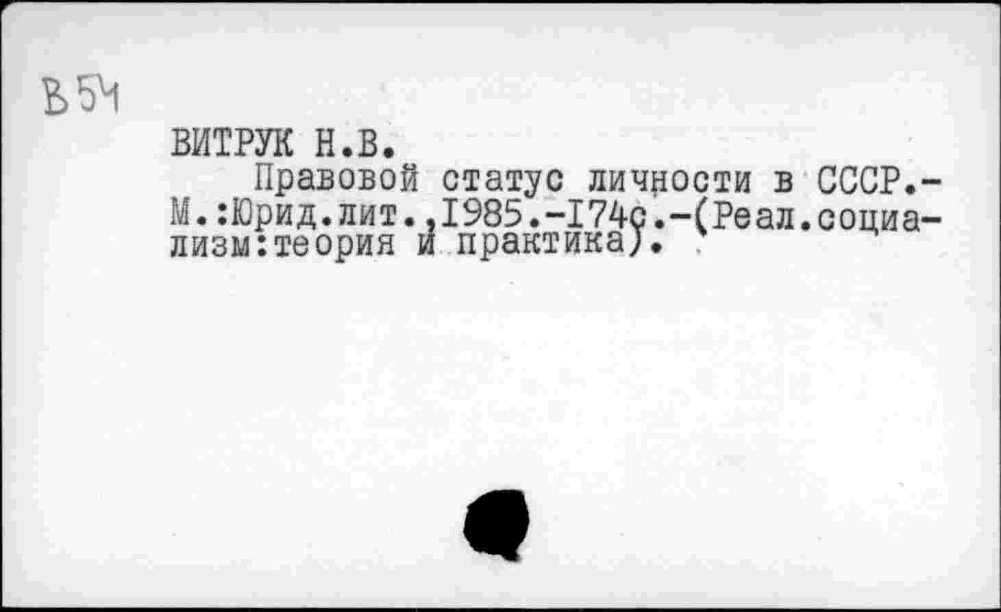 ﻿В5Ч
ВИТРУК н.в.
Правовой статус личности в СССР.-М.:Юрид.лит.,1985.-174с.-(Реал.социализм: теория и практика).